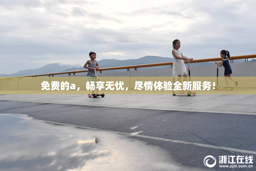 免费的a，畅享无忧，尽情体验全新服务！