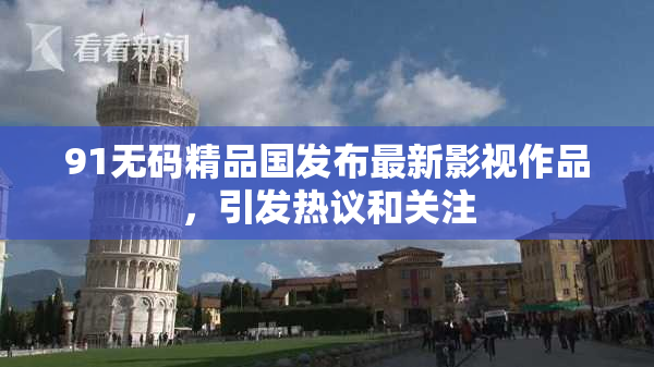 91无码精品国发布最新影视作品，引发热议和关注