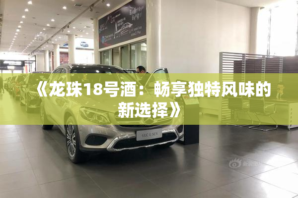 《龙珠18号酒：畅享独特风味的新选择》