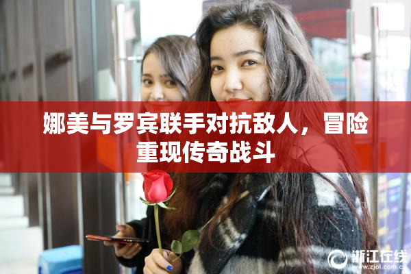 娜美与罗宾联手对抗敌人，冒险重现传奇战斗