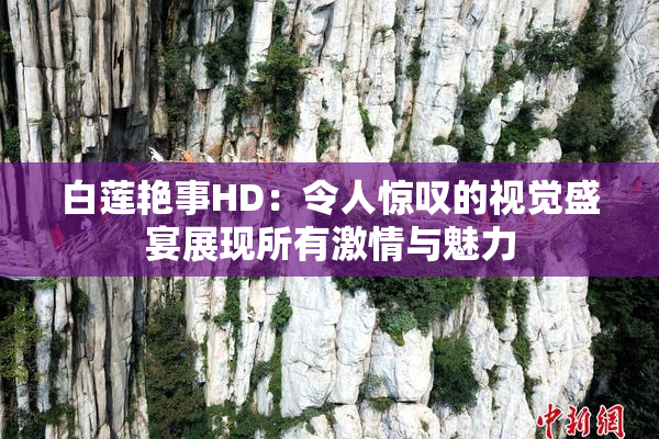 白莲艳事HD：令人惊叹的视觉盛宴展现所有激情与魅力