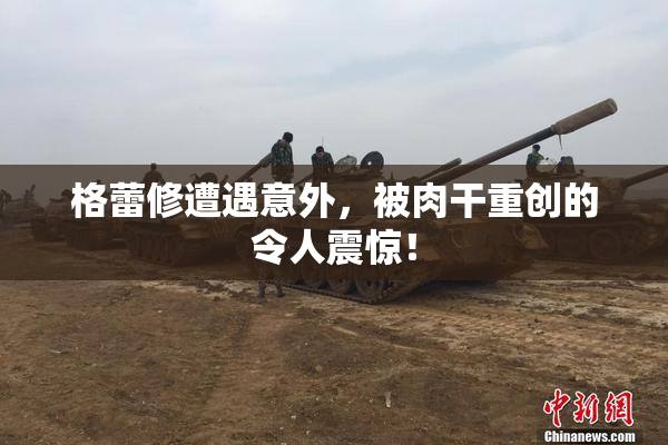 格蕾修遭遇意外，被肉干重创的令人震惊！