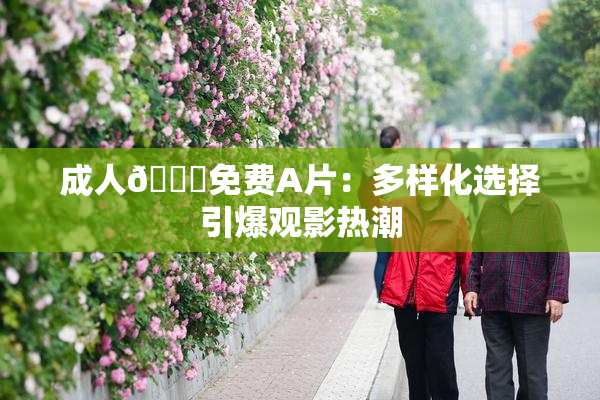 成人🔞免费A片：多样化选择引爆观影热潮