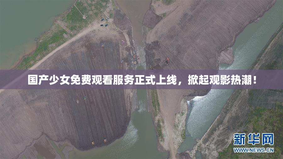 国产少女免费观看服务正式上线，掀起观影热潮！
