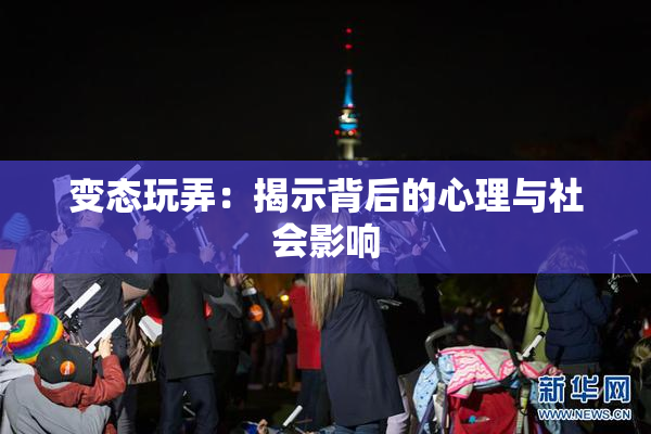 变态玩弄：揭示背后的心理与社会影响