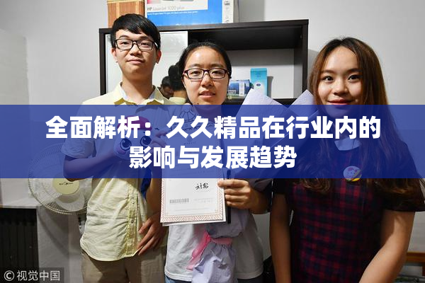 全面解析：久久精品在行业内的影响与发展趋势