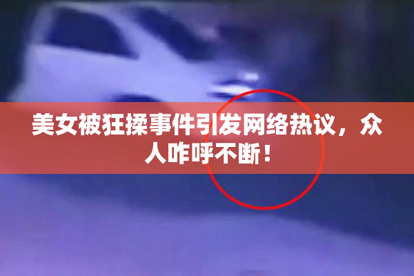 美女被狂揉事件引发网络热议，众人咋呼不断！