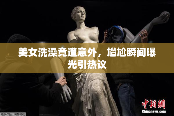美女洗澡竟遭意外，尴尬瞬间曝光引热议