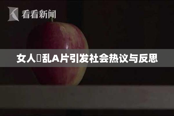 女人婬乱A片引发社会热议与反思
