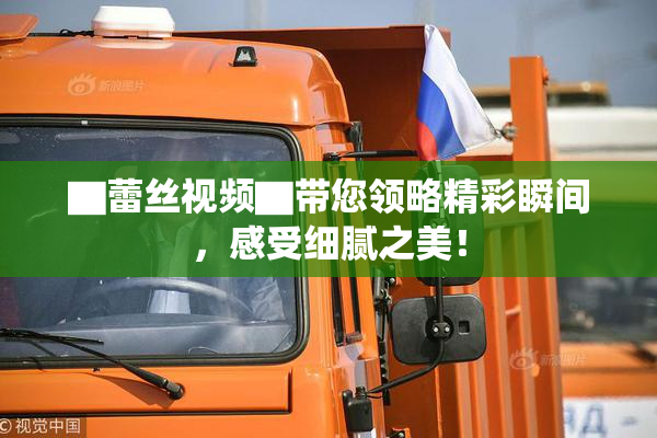 ▇蕾丝视频▇带您领略精彩瞬间，感受细腻之美！