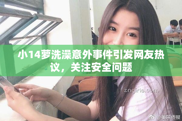 小14萝洗澡意外事件引发网友热议，关注安全问题