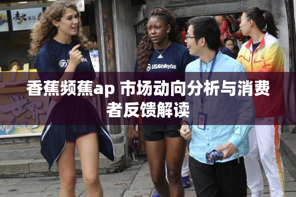 香蕉频蕉ap 市场动向分析与消费者反馈解读