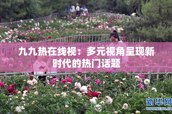 九九热在线视：多元视角呈现新时代的热门话题