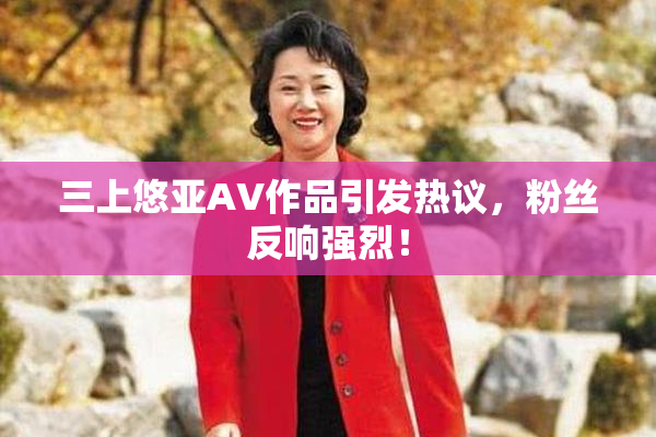 三上悠亚AV作品引发热议，粉丝反响强烈！