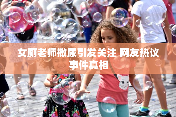 女厕老师撒尿引发关注 网友热议事件真相