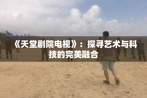 《天堂剧院电视》：探寻艺术与科技的完美融合