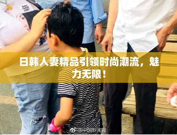 日韩人妻精品引领时尚潮流，魅力无限！