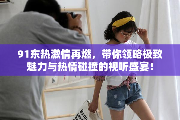 91东热激情再燃，带你领略极致魅力与热情碰撞的视听盛宴！