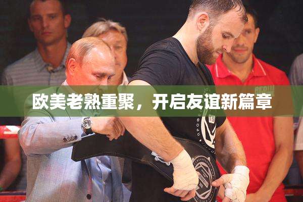 欧美老熟重聚，开启友谊新篇章