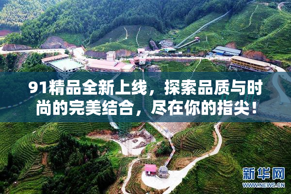 91精品全新上线，探索品质与时尚的完美结合，尽在你的指尖！