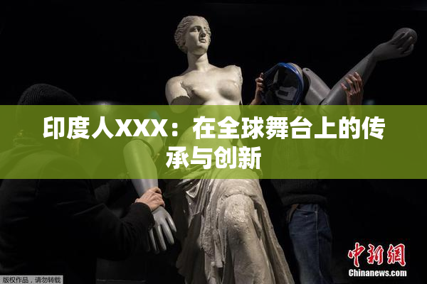 印度人XXX：在全球舞台上的传承与创新