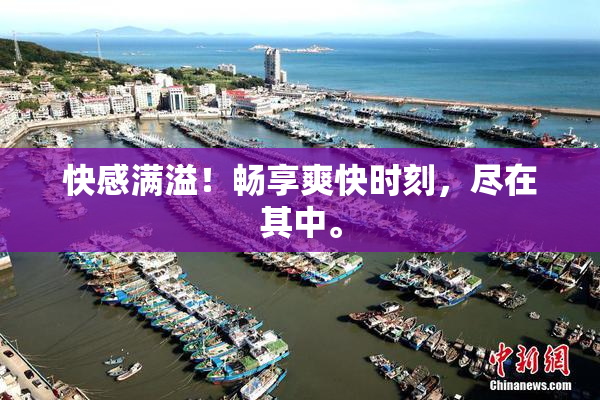 快感满溢！畅享爽快时刻，尽在其中。