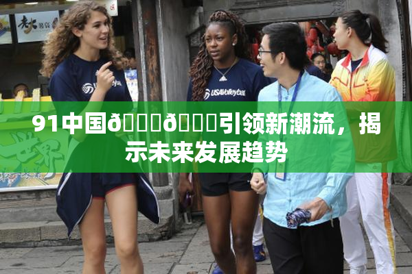 91中国🍆🍑引领新潮流，揭示未来发展趋势