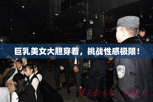 巨乳美女大胆穿着，挑战性感极限！