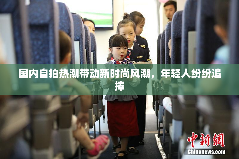 国内自拍热潮带动新时尚风潮，年轻人纷纷追捧