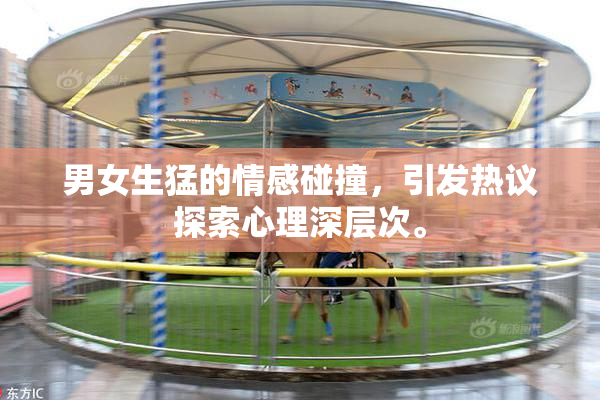 男女生猛的情感碰撞，引发热议探索心理深层次。