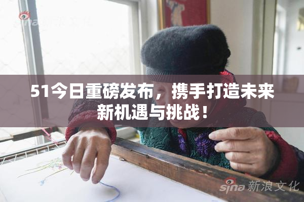 51今日重磅发布，携手打造未来新机遇与挑战！