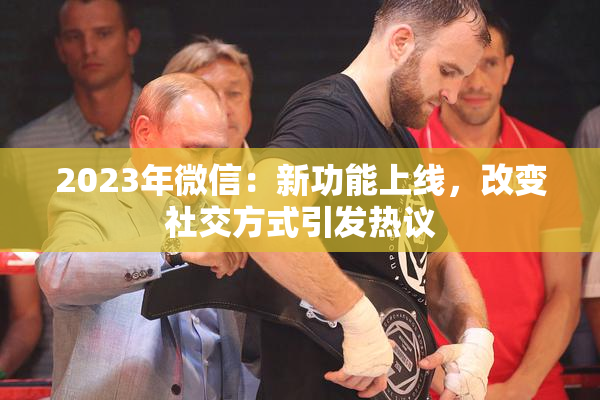 2023年微信：新功能上线，改变社交方式引发热议