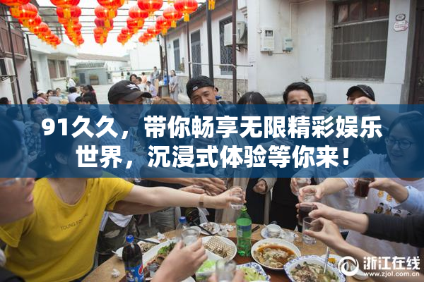 91久久，带你畅享无限精彩娱乐世界，沉浸式体验等你来！