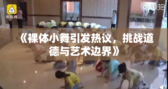 《裸体小舞引发热议，挑战道德与艺术边界》