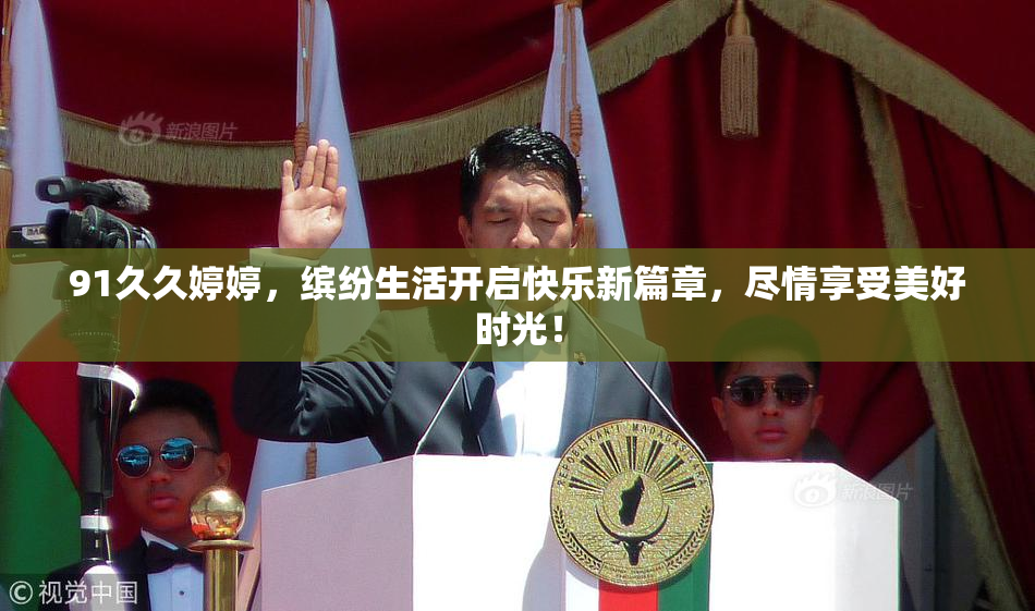 91久久婷婷，缤纷生活开启快乐新篇章，尽情享受美好时光！