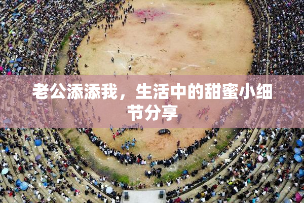 老公添添我，生活中的甜蜜小细节分享