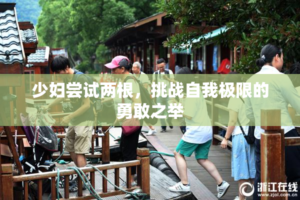 少妇尝试两根，挑战自我极限的勇敢之举