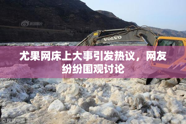 尤果网床上大事引发热议，网友纷纷围观讨论