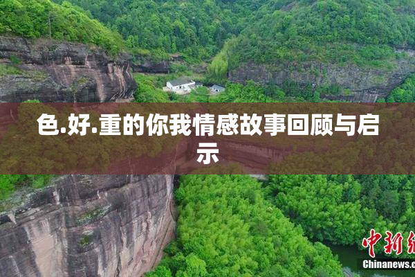 色.好.重的你我情感故事回顾与启示