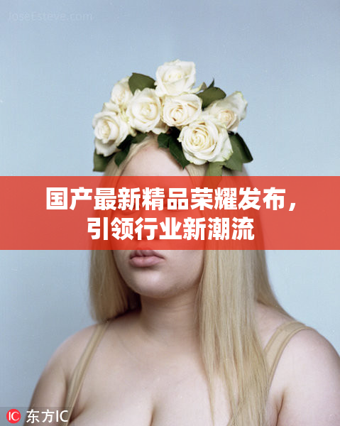 国产最新精品荣耀发布，引领行业新潮流