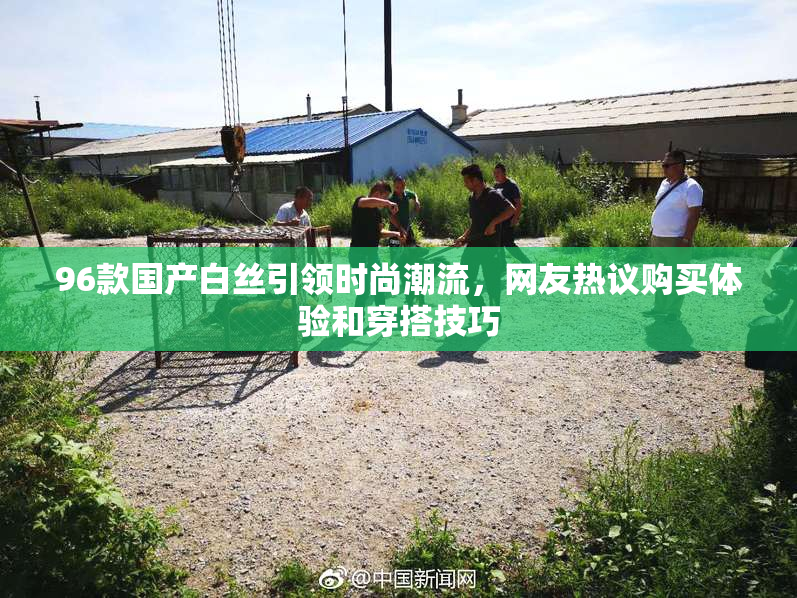 96款国产白丝引领时尚潮流，网友热议购买体验和穿搭技巧