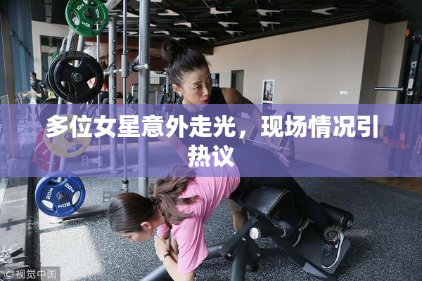 多位女星意外走光，现场情况引热议