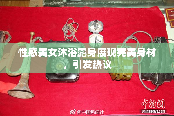 性感美女沐浴露身展现完美身材，引发热议