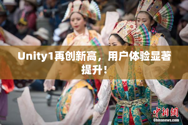 Unity1再创新高，用户体验显著提升！