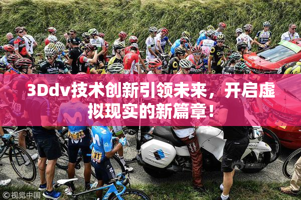 3Ddv技术创新引领未来，开启虚拟现实的新篇章！