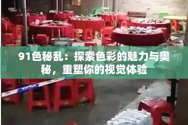 91色秘乱：探索色彩的魅力与奥秘，重塑你的视觉体验