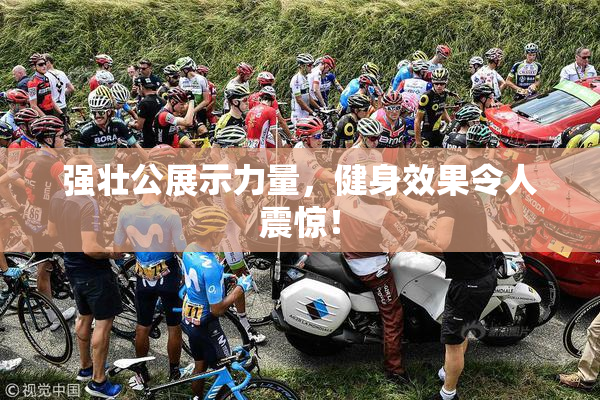 强壮公展示力量，健身效果令人震惊！