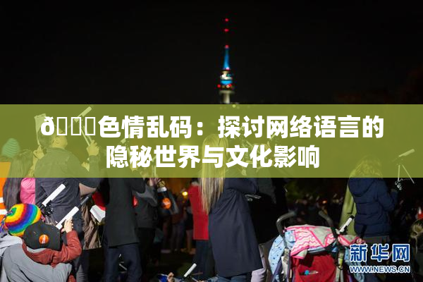 🔞色情乱码：探讨网络语言的隐秘世界与文化影响