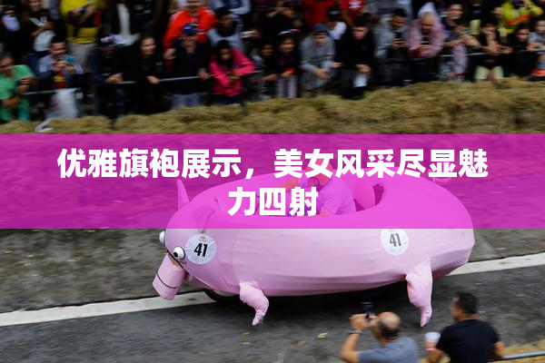 优雅旗袍展示，美女风采尽显魅力四射