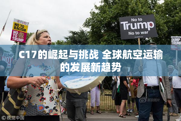 C17的崛起与挑战 全球航空运输的发展新趋势